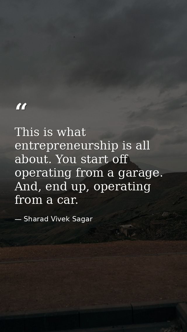 This is what entrepreneurship is all about. You start off operating from a garage. And, end up, operating from a car. — Sharad Vivek Sagar