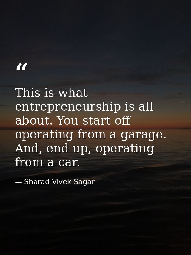 This is what entrepreneurship is all about. You start off operating from a garage. And, end up, operating from a car. — Sharad Vivek Sagar