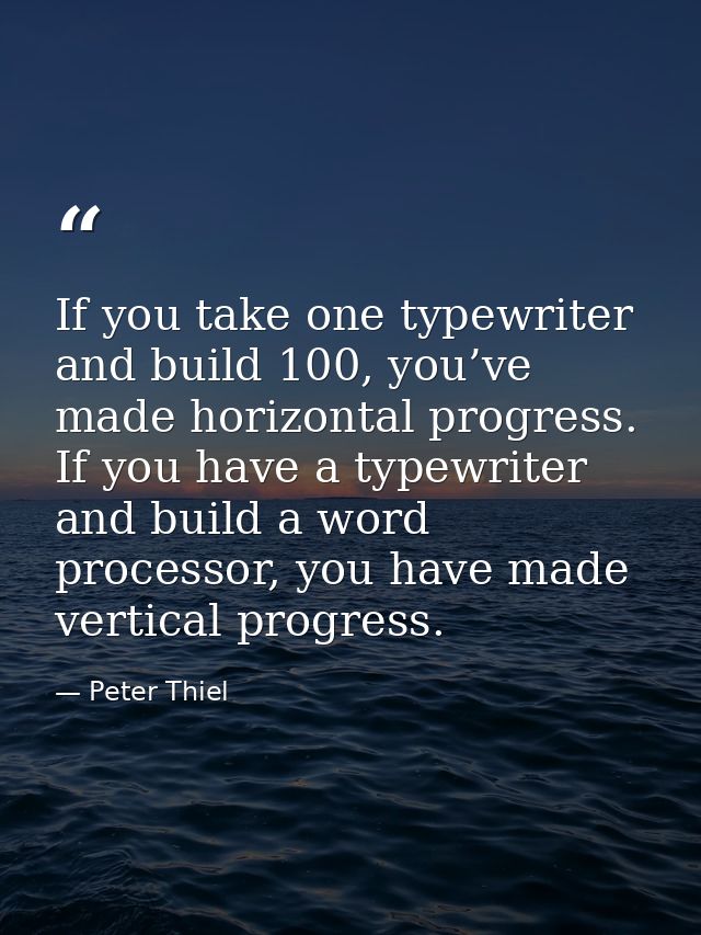 If you take one typewriter and build 100, you’ve made horizontal progress. If you have a typewriter and build a word pro — Peter Thiel