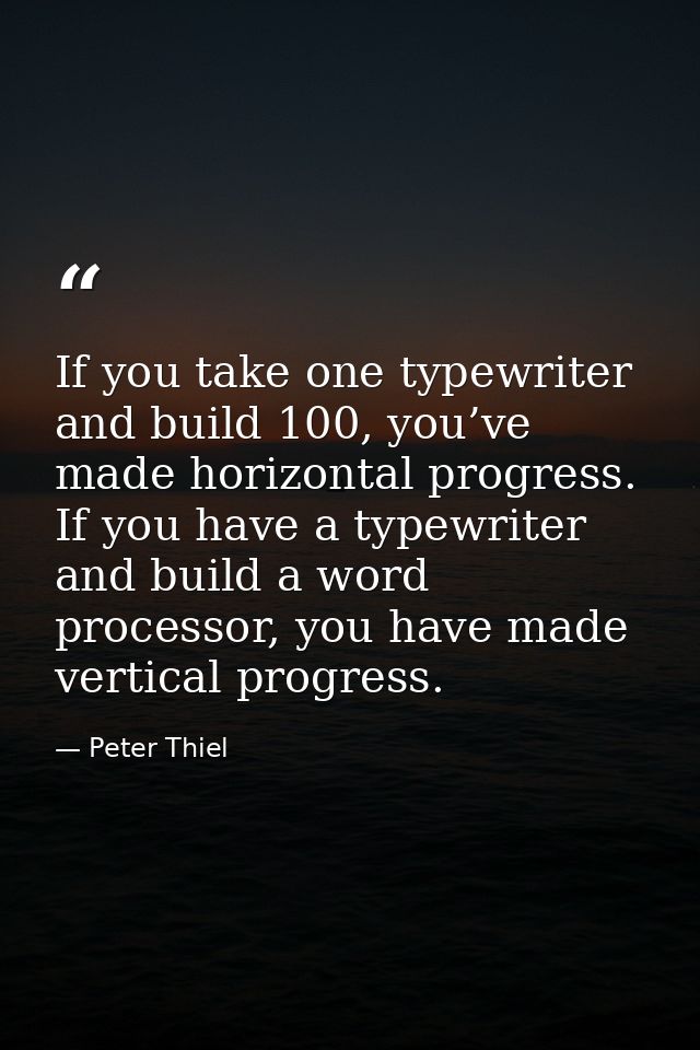 If you take one typewriter and build 100, you’ve made horizontal progress. If you have a typewriter and build a word pro — Peter Thiel