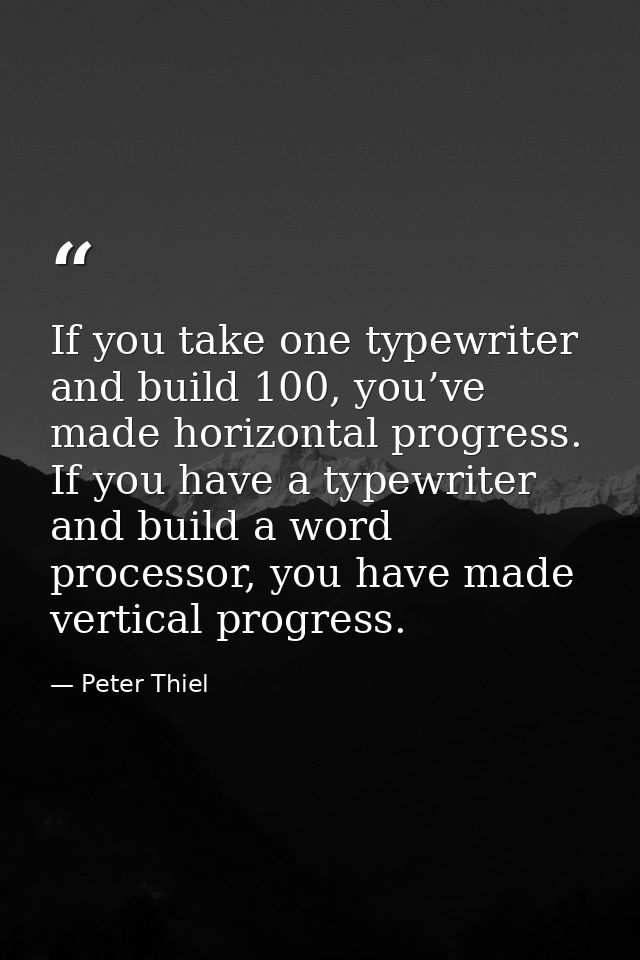 If you take one typewriter and build 100, you’ve made horizontal progress. If you have a typewriter and build a word pro — Peter Thiel
