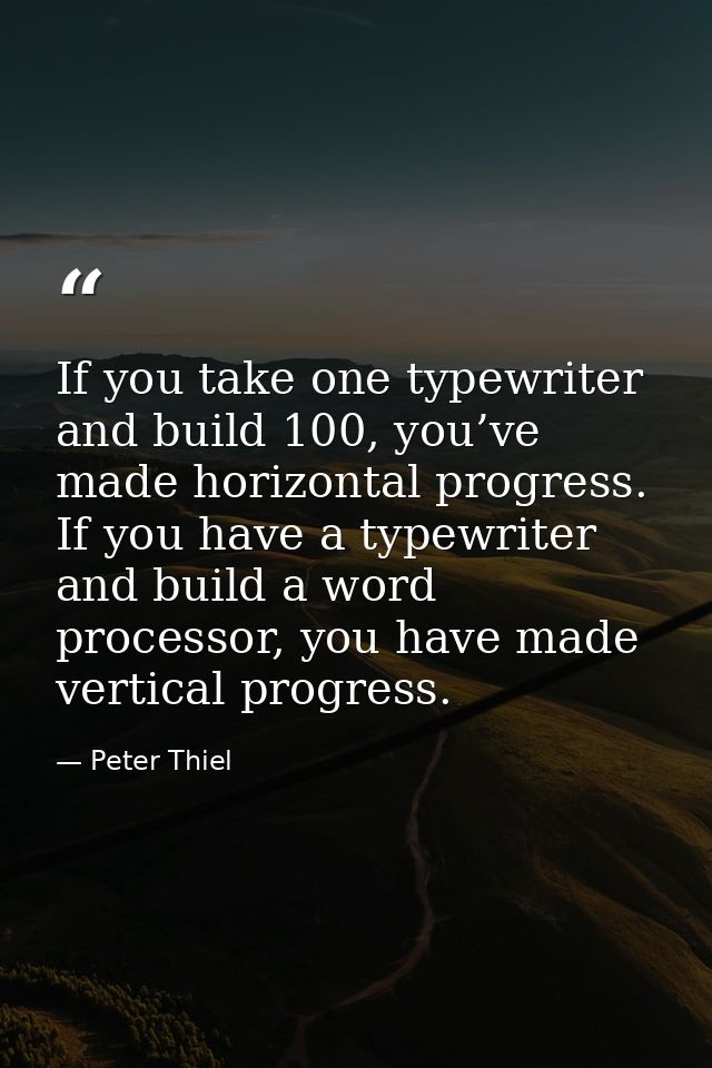 If you take one typewriter and build 100, you’ve made horizontal progress. If you have a typewriter and build a word pro — Peter Thiel