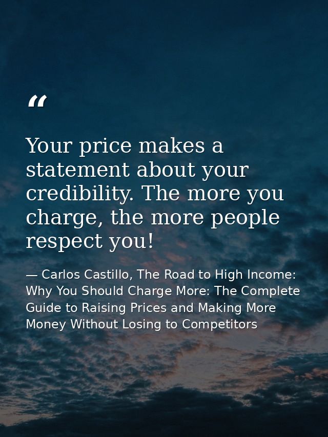 Your price makes a statement about your credibility. The more you charge, the more people respect you! — Carlos Castillo, The Road to High Income: Why You Should Charge More: The Complete Guide to Raising Prices and Making More Money Without Losing to Competitors