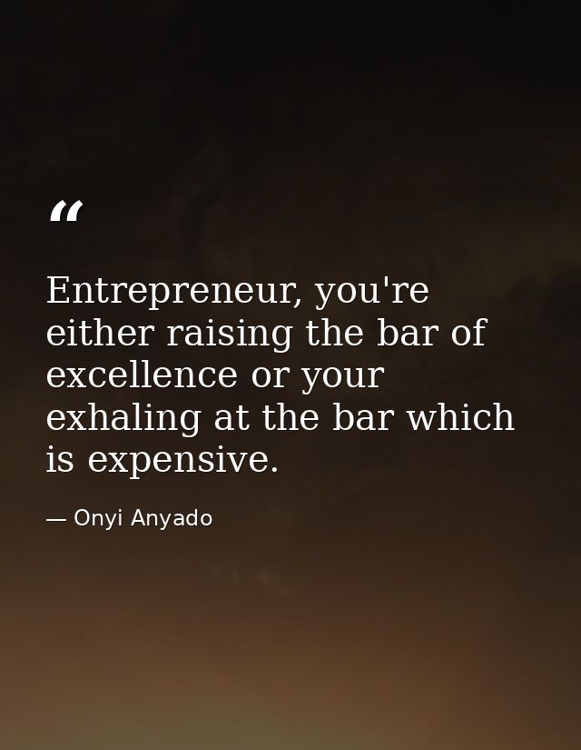 Entrepreneur, you're either raising the bar of excellence or your exhaling at the bar which is expensive. — Onyi Anyado
