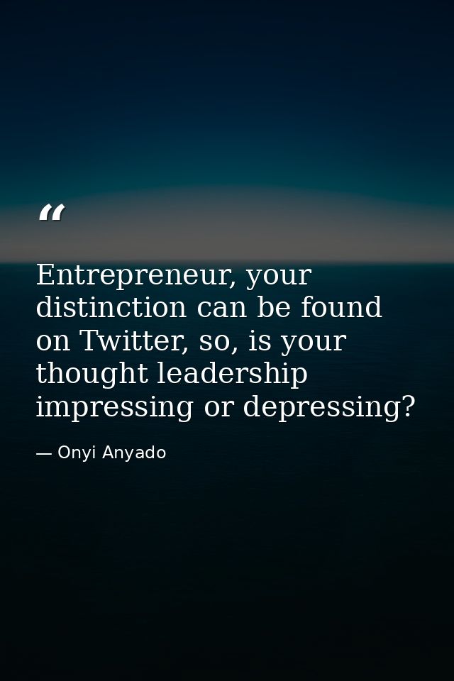 Entrepreneur, your distinction can be found on Twitter, so, is your thought leadership impressing or depressing? — Onyi Anyado
