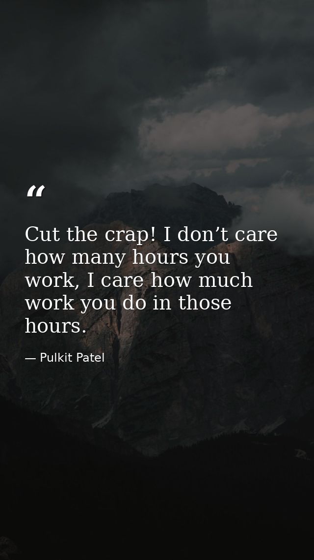 Cut the crap! I don’t care how many hours you work, I care how much work you do in those hours. — Pulkit Patel