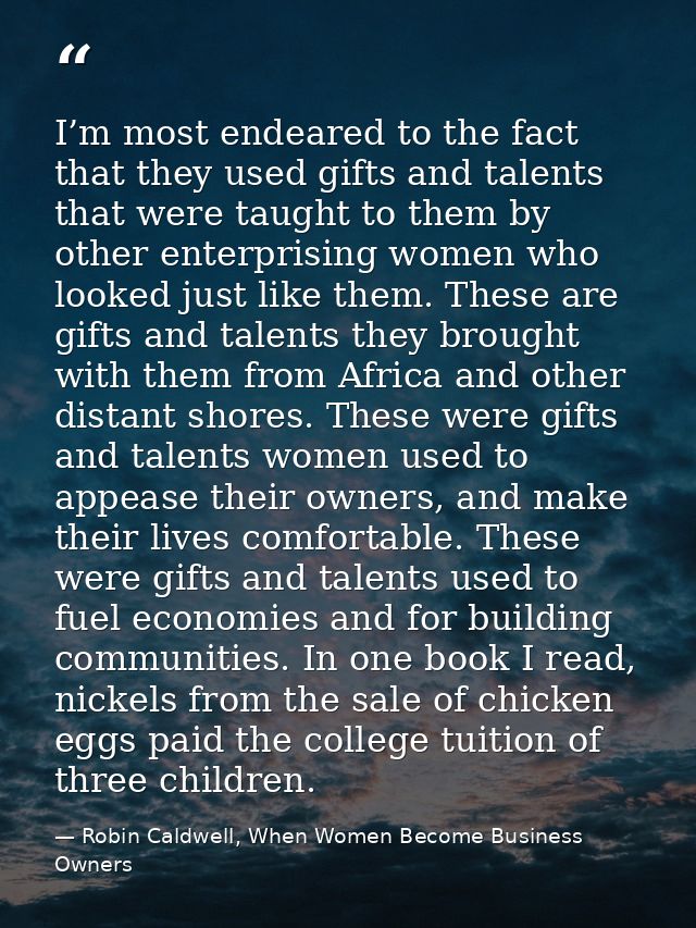 I’m most endeared to the fact that they used gifts and talents that were taught to them by other enterprising women who  — Robin Caldwell, When Women Become Business Owners