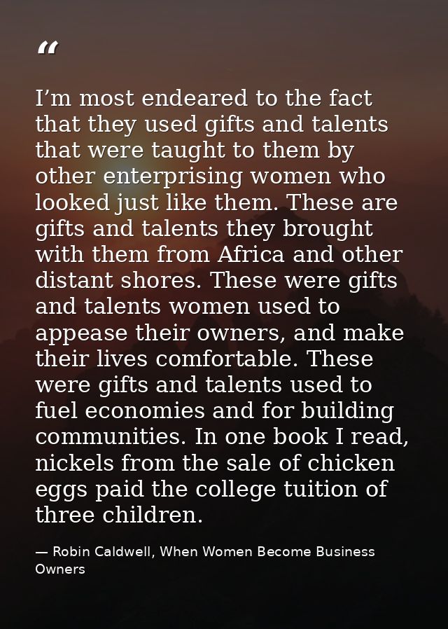 I’m most endeared to the fact that they used gifts and talents that were taught to them by other enterprising women who  — Robin Caldwell, When Women Become Business Owners
