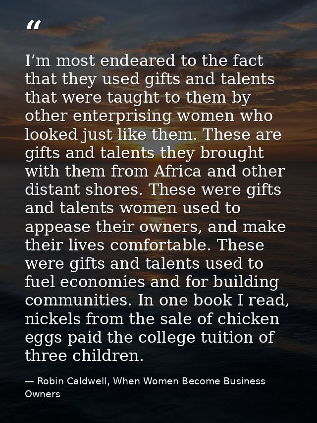 I’m most endeared to the fact that they used gifts and talents that were taught to them by other enterprising women who  — Robin Caldwell, When Women Become Business Owners