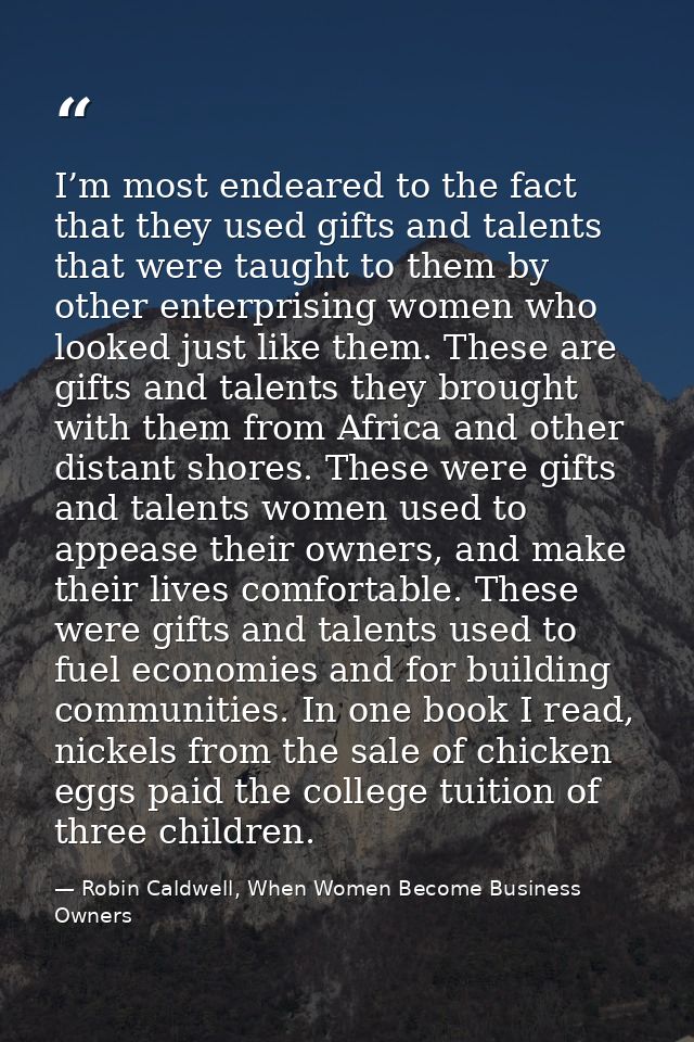 I’m most endeared to the fact that they used gifts and talents that were taught to them by other enterprising women who  — Robin Caldwell, When Women Become Business Owners