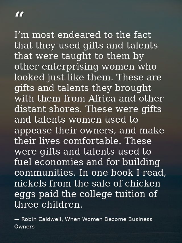 I’m most endeared to the fact that they used gifts and talents that were taught to them by other enterprising women who  — Robin Caldwell, When Women Become Business Owners