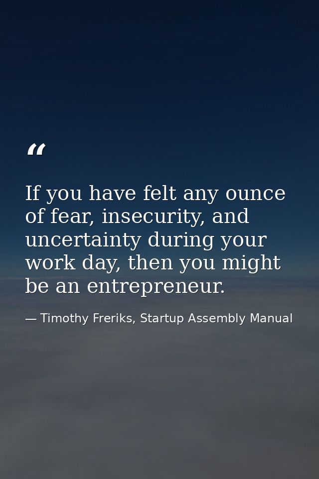 If you have felt any ounce of fear, insecurity, and uncertainty during your work day, then you might be an entrepreneur. — Timothy Freriks, Startup Assembly Manual
