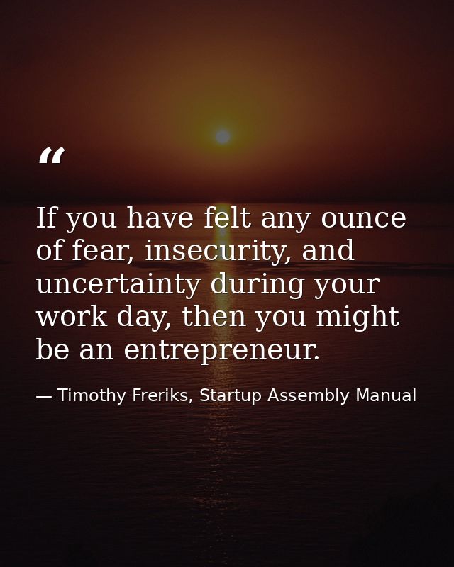 If you have felt any ounce of fear, insecurity, and uncertainty during your work day, then you might be an entrepreneur. — Timothy Freriks, Startup Assembly Manual