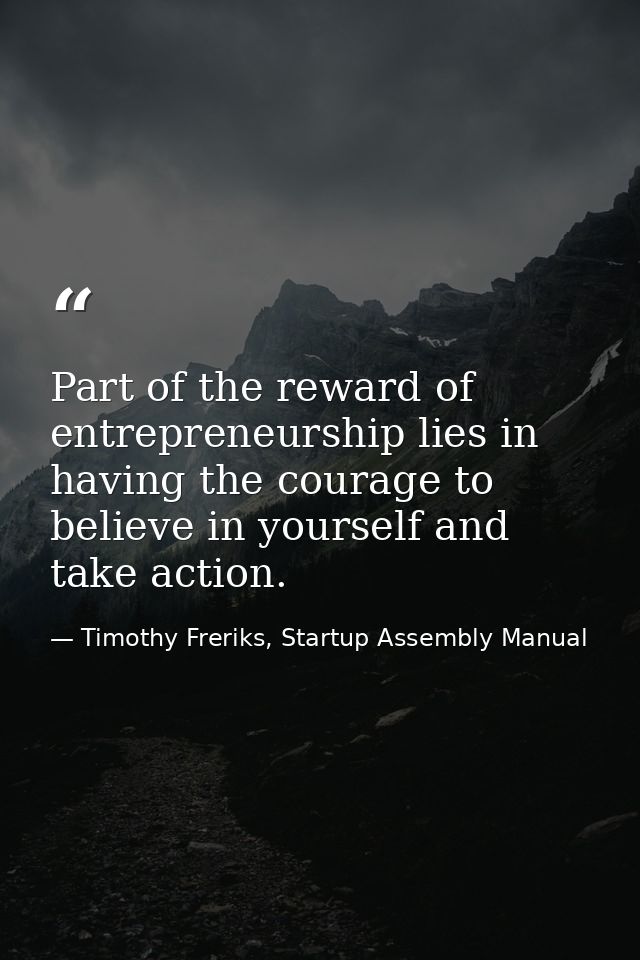 Part of the reward of entrepreneurship lies in having the courage to believe in yourself and take action. — Timothy Freriks, Startup Assembly Manual