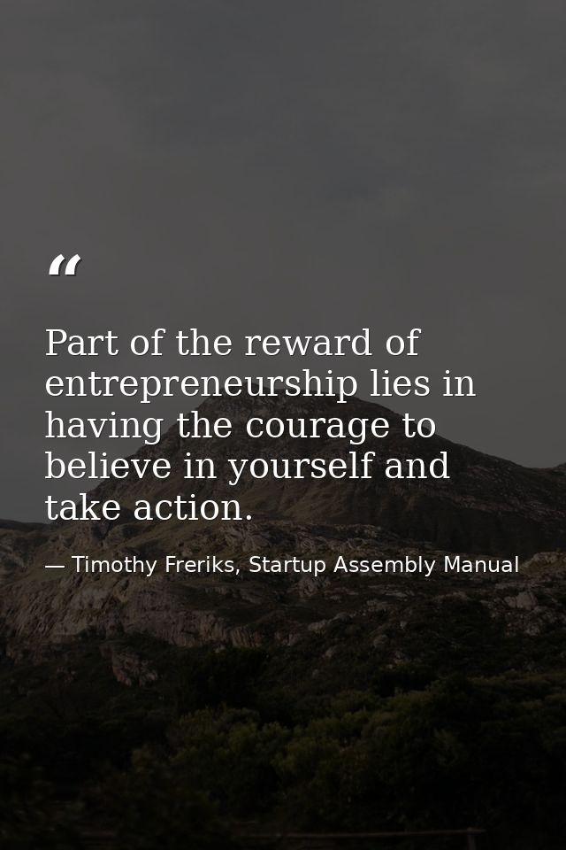 Part of the reward of entrepreneurship lies in having the courage to believe in yourself and take action. — Timothy Freriks, Startup Assembly Manual
