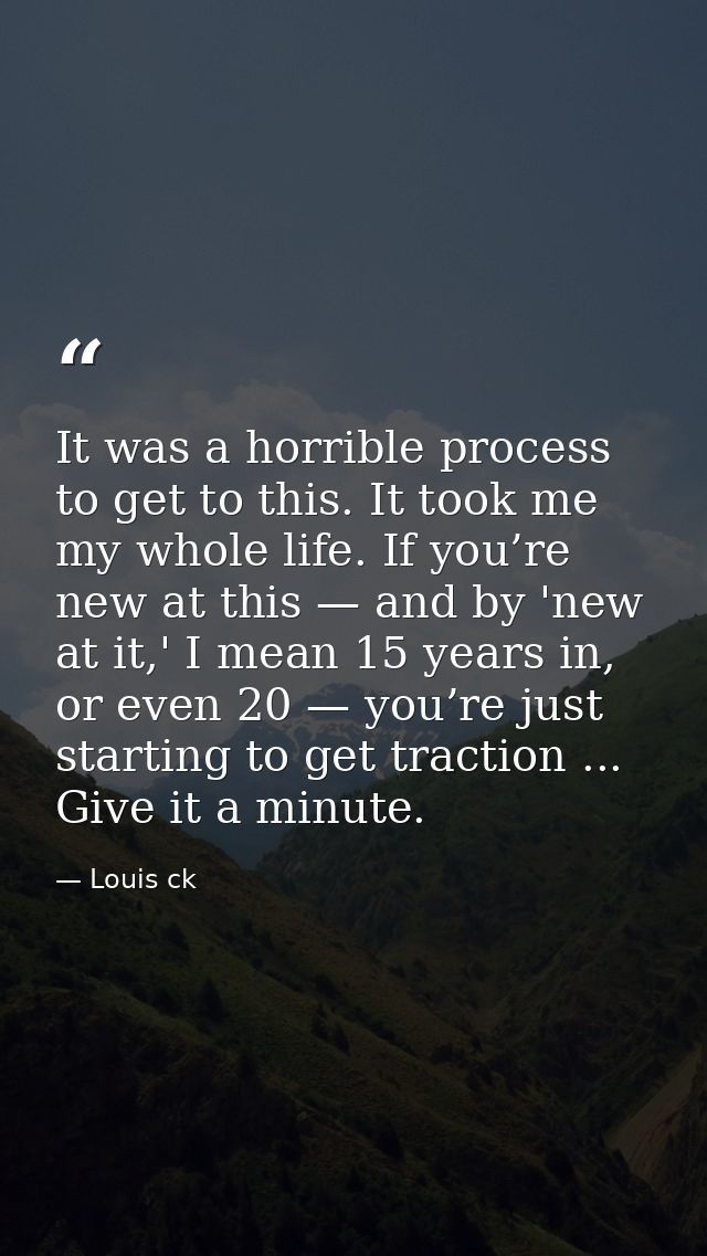 It was a horrible process to get to this. It took me my whole life. If you’re new at this — and by 'new at it,' I mean 1 — Louis ck
