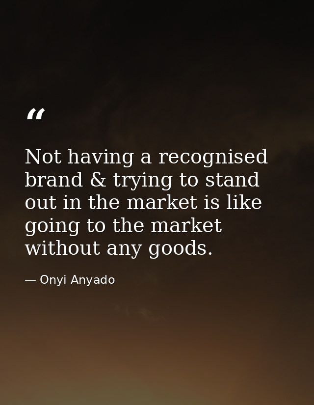 Not having a recognised brand & trying to stand out in the market is like going to the market without any goods. — Onyi Anyado