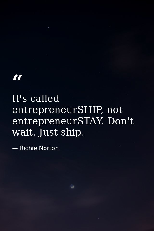 It's called entrepreneurSHIP, not entrepreneurSTAY. Don't wait. Just ship. — Richie Norton