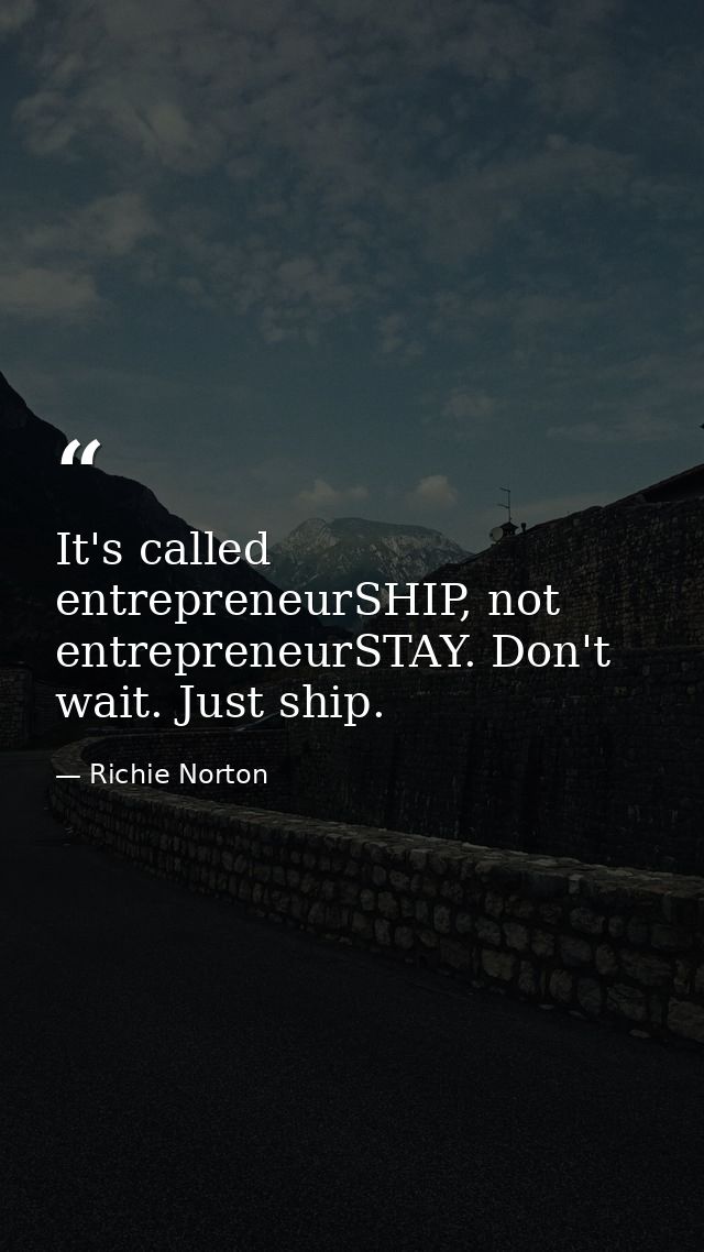 It's called entrepreneurSHIP, not entrepreneurSTAY. Don't wait. Just ship. — Richie Norton