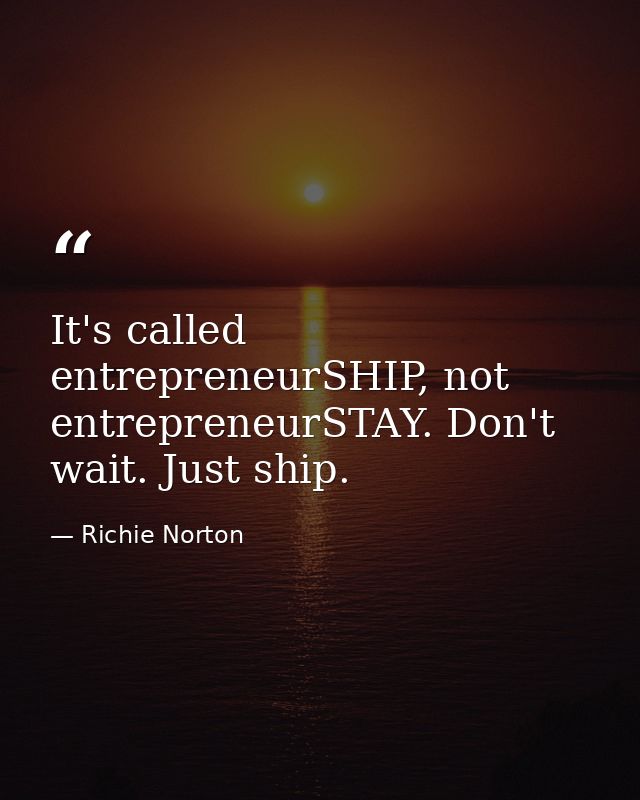 It's called entrepreneurSHIP, not entrepreneurSTAY. Don't wait. Just ship. — Richie Norton