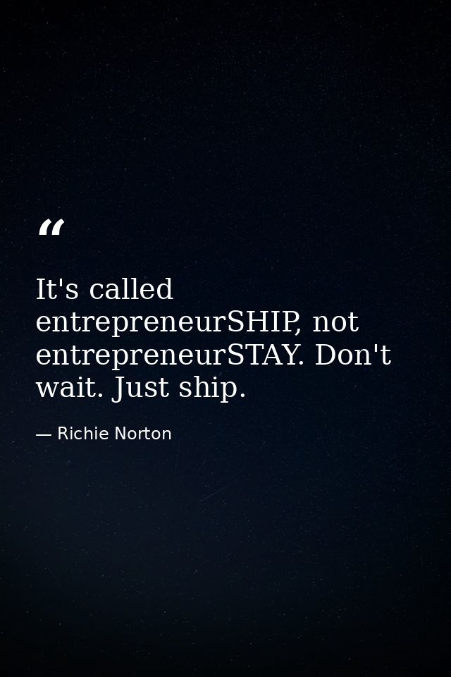 It's called entrepreneurSHIP, not entrepreneurSTAY. Don't wait. Just ship. — Richie Norton