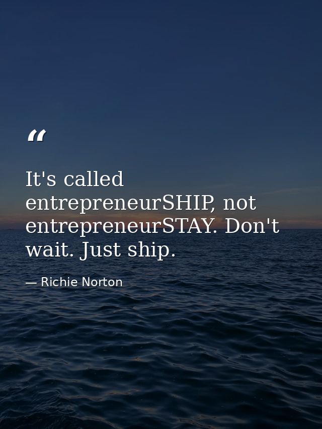 It's called entrepreneurSHIP, not entrepreneurSTAY. Don't wait. Just ship. — Richie Norton
