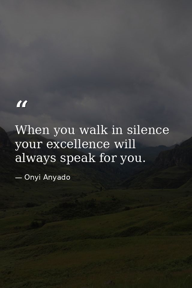 When you walk in silence your excellence will always speak for you. — Onyi Anyado