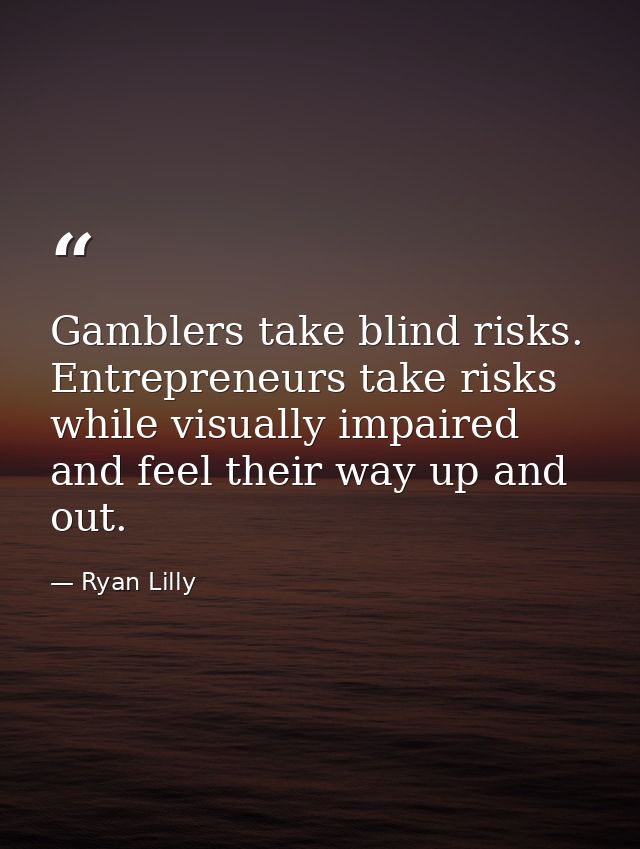 Gamblers take blind risks. Entrepreneurs take risks while visually impaired and feel their way up and out. — Ryan Lilly