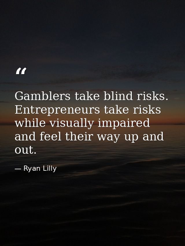 Gamblers take blind risks. Entrepreneurs take risks while visually impaired and feel their way up and out. — Ryan Lilly