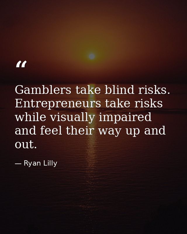 Gamblers take blind risks. Entrepreneurs take risks while visually impaired and feel their way up and out. — Ryan Lilly