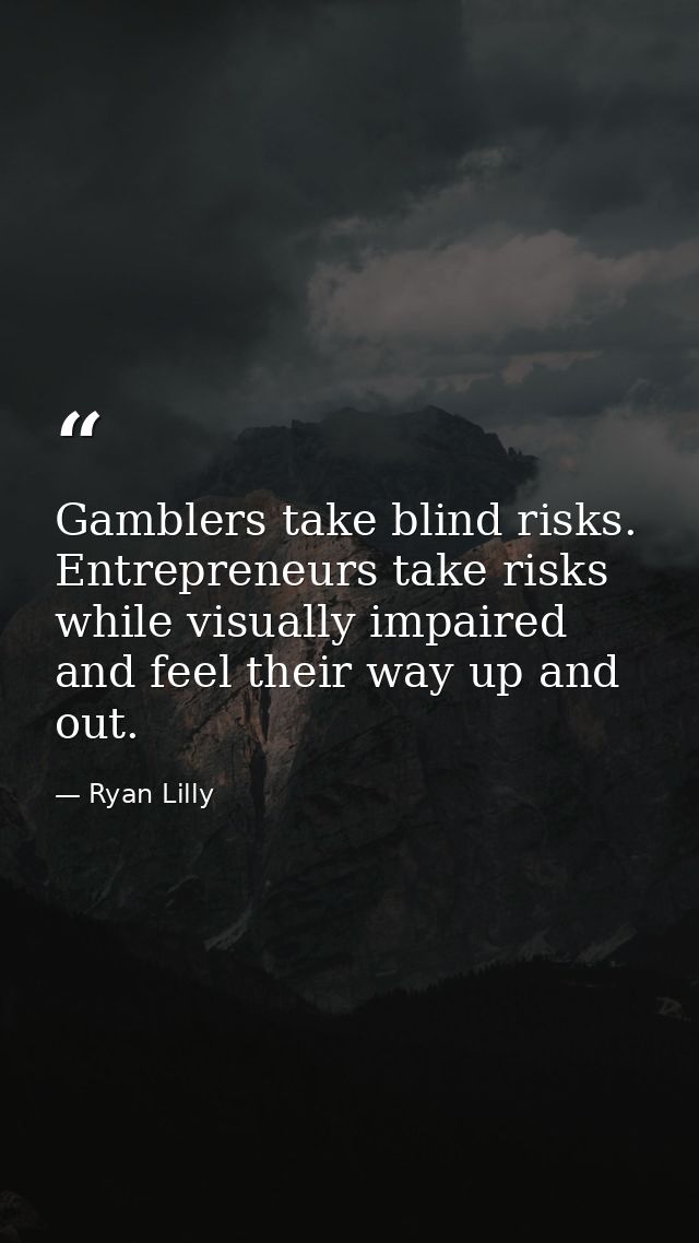 Gamblers take blind risks. Entrepreneurs take risks while visually impaired and feel their way up and out. — Ryan Lilly