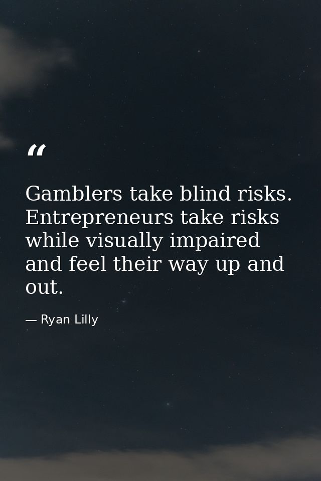 Gamblers take blind risks. Entrepreneurs take risks while visually impaired and feel their way up and out. — Ryan Lilly