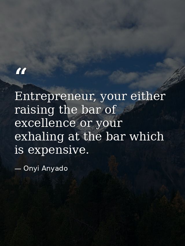 Entrepreneur, your either raising the bar of excellence or your exhaling at the bar which is expensive. — Onyi Anyado