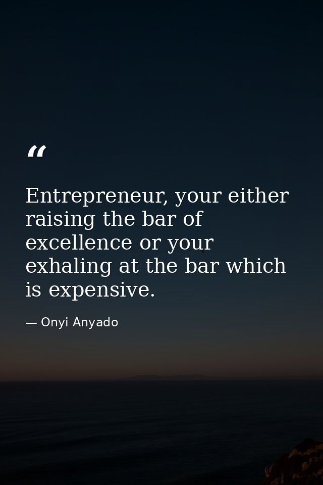 Entrepreneur, your either raising the bar of excellence or your exhaling at the bar which is expensive. — Onyi Anyado