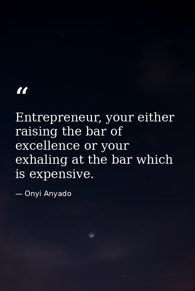 Entrepreneur, your either raising the bar of excellence or your exhaling at the bar which is expensive. — Onyi Anyado