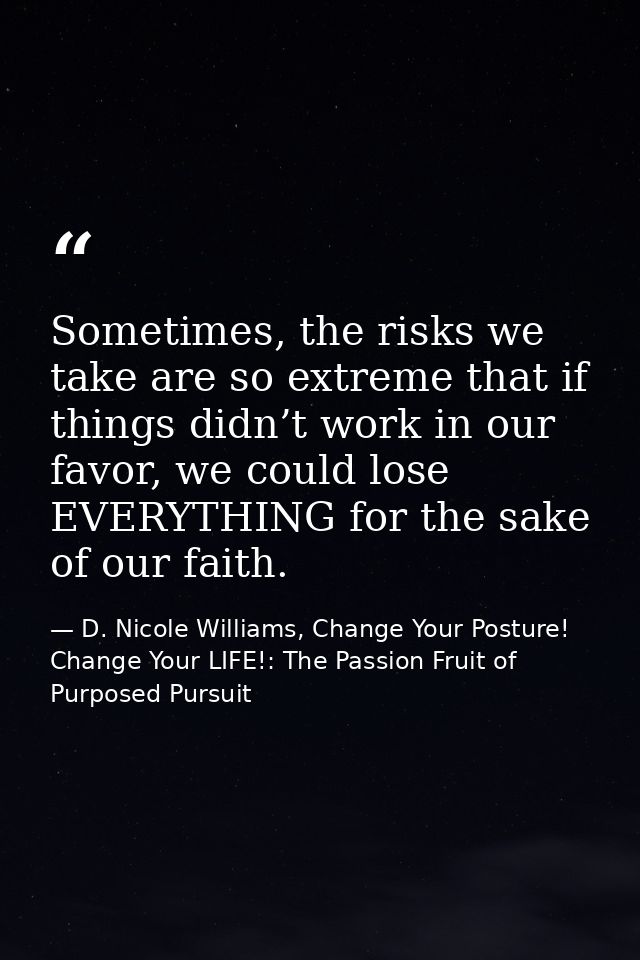 Sometimes, the risks we take are so extreme that if things didn’t work in our favor, we could lose EVERYTHING for the sa — D. Nicole Williams, Change Your Posture! Change Your LIFE!: The Passion Fruit of Purposed Pursuit
