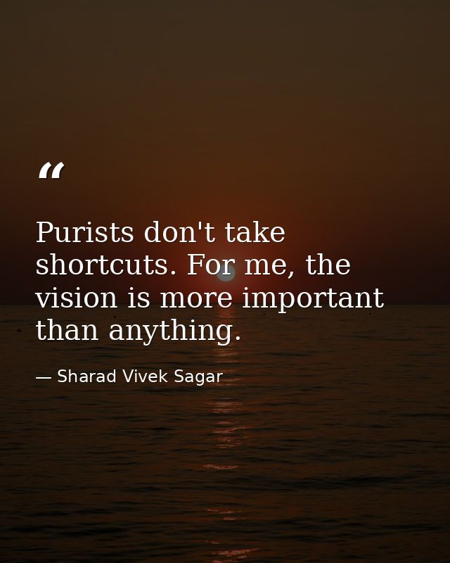 Purists don't take shortcuts. For me, the vision is more important than anything. — Sharad Vivek Sagar