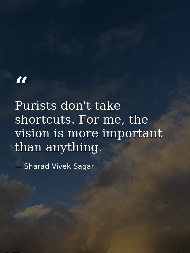 Purists don't take shortcuts. For me, the vision is more important than anything. — Sharad Vivek Sagar