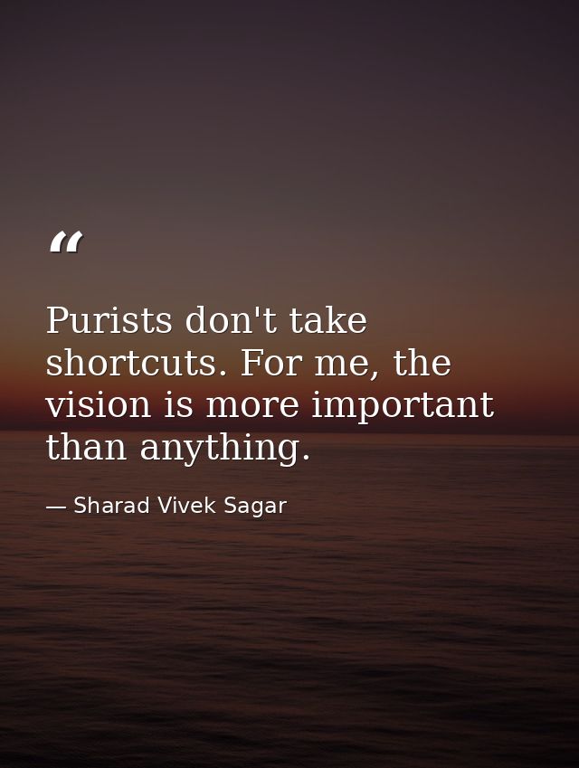Purists don't take shortcuts. For me, the vision is more important than anything. — Sharad Vivek Sagar