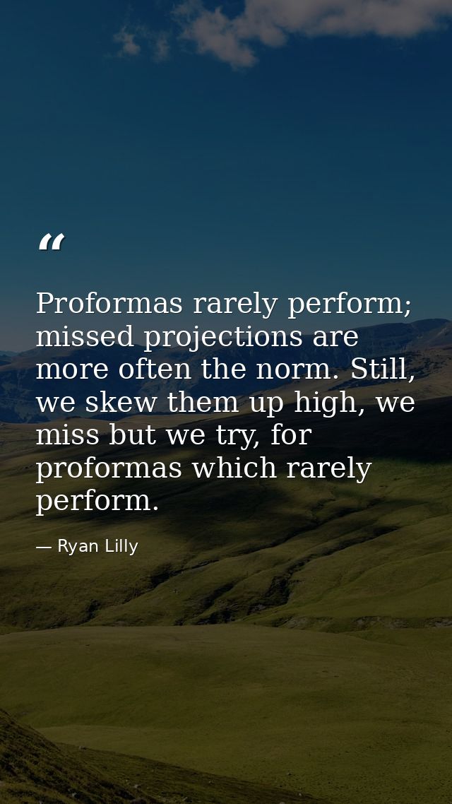 Proformas rarely perform; missed projections are more often the norm. Still, we skew them up high, we miss but we try, f — Ryan Lilly