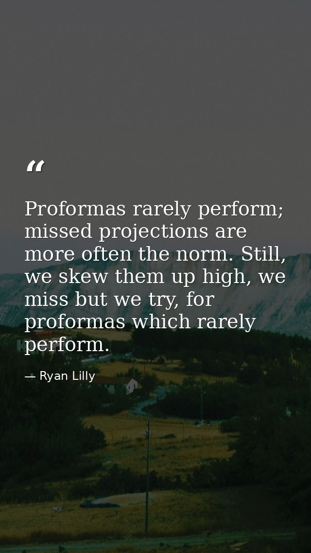 Proformas rarely perform; missed projections are more often the norm. Still, we skew them up high, we miss but we try, f — Ryan Lilly