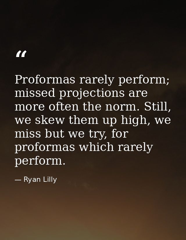 Proformas rarely perform; missed projections are more often the norm. Still, we skew them up high, we miss but we try, f — Ryan Lilly