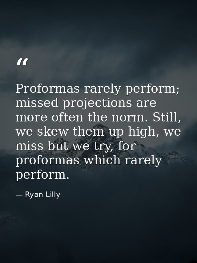 Proformas rarely perform; missed projections are more often the norm. Still, we skew them up high, we miss but we try, f — Ryan Lilly