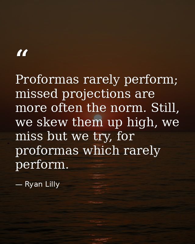 Proformas rarely perform; missed projections are more often the norm. Still, we skew them up high, we miss but we try, f — Ryan Lilly
