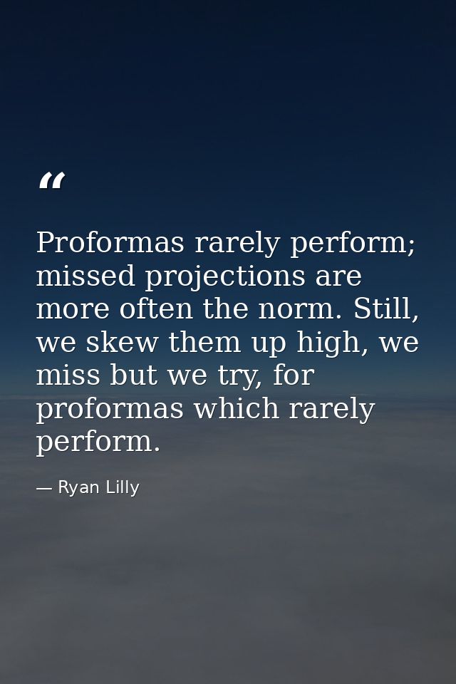 Proformas rarely perform; missed projections are more often the norm. Still, we skew them up high, we miss but we try, f — Ryan Lilly