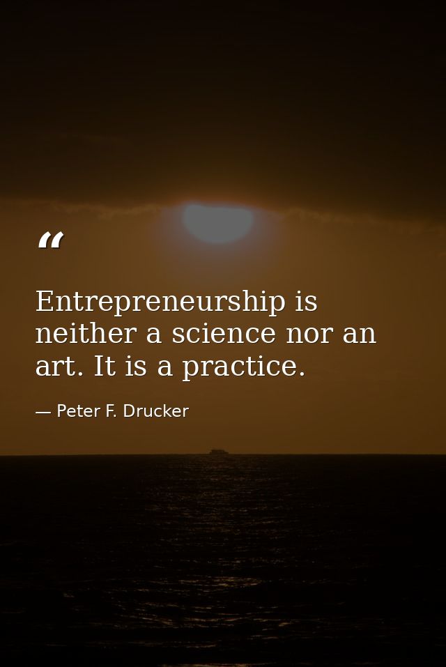 Entrepreneurship is neither a science nor an art. It is a practice. — Peter F. Drucker