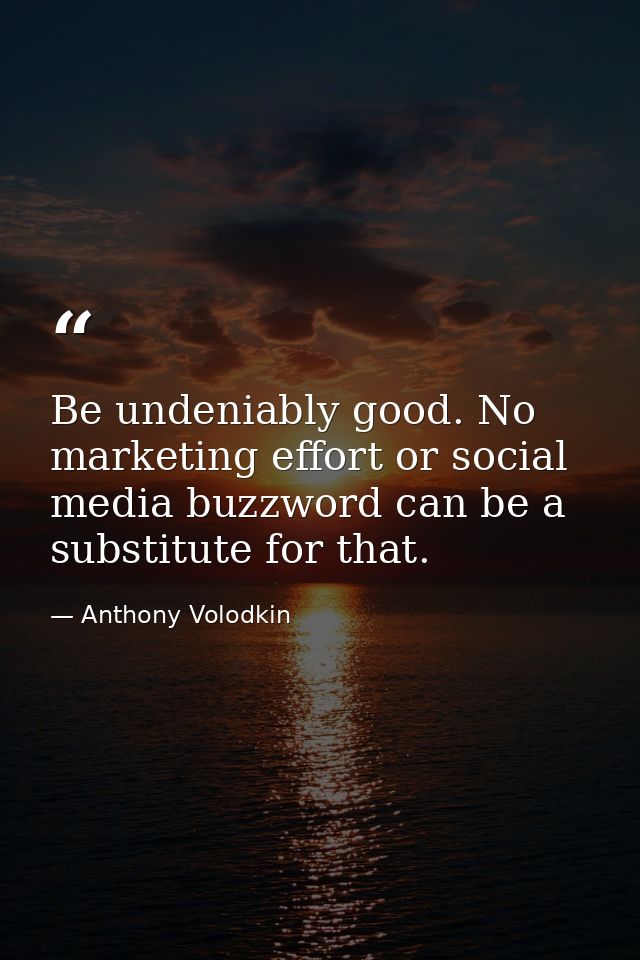 Be undeniably good. No marketing effort or social media buzzword can be a substitute for that. — Anthony Volodkin