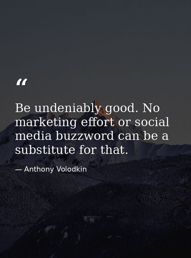 Be undeniably good. No marketing effort or social media buzzword can be a substitute for that. — Anthony Volodkin