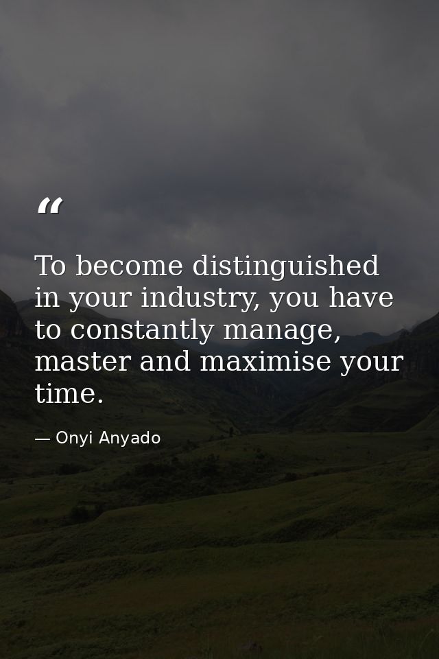 To become distinguished in your industry, you have to constantly manage, master and maximise your time. — Onyi Anyado