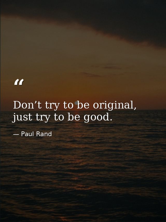 Don’t try to be original, just try to be good. — Paul Rand